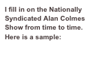 I fill in on the Nationally Syndicated Alan Colmes Show from time to time.
Here is a sample:  livepage.apple.com